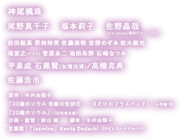 神尾楓珠　佐野晶哉／尾野真千子／佐藤浩市 原作：「20歳のソウル 奇跡の告別式、一日だけのブラスバンド」中井由梨子 著／小学館 刊 監督：秋山 純 脚本：中井由梨子